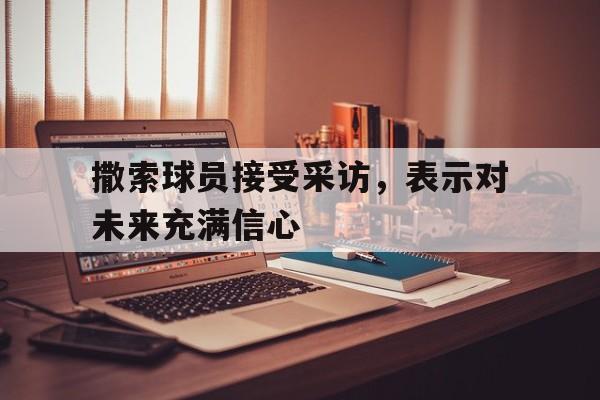 pg电子试玩网-撒索球员接受采访，表示对未来充满信心的简单介绍