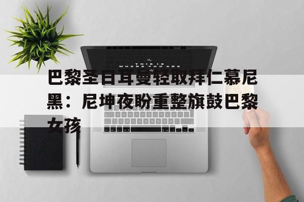 pg电子试玩-巴黎圣日耳曼轻取拜仁慕尼黑：尼坤夜盼重整旗鼓巴黎女孩的简单介绍