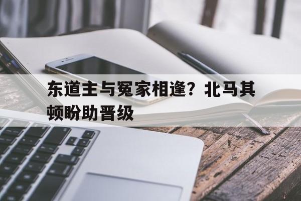 pg电子游戏-东道主与冤家相逢？北马其顿盼助晋级的简单介绍